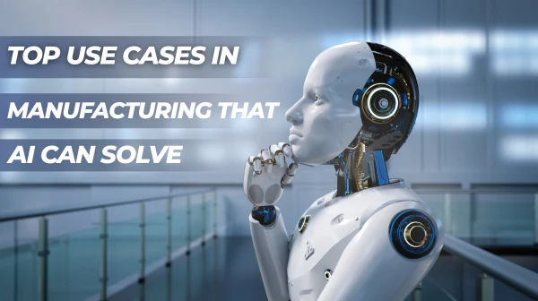 Top Use Cases in Manufacturing That AI Can Solve